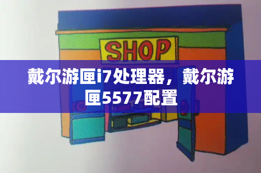 戴尔游匣i7处理器，戴尔游匣5577配置