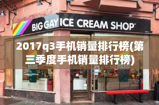 2017q3手机销量排行榜(第三季度手机销量排行榜)