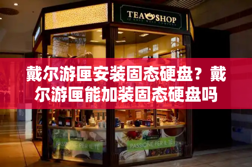 戴尔游匣安装固态硬盘？戴尔游匣能加装固态硬盘吗