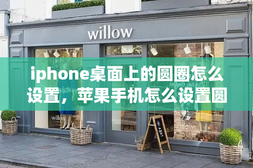 iphone桌面上的圆圈怎么设置，苹果手机怎么设置圆圈在屏幕上