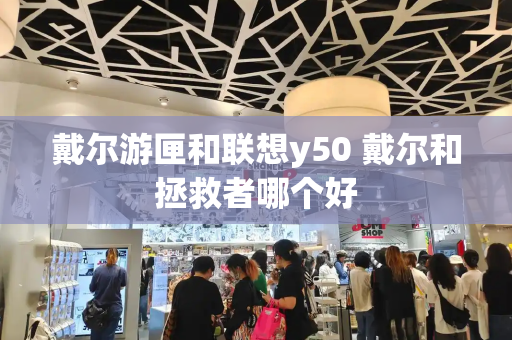 戴尔游匣和联想y50 戴尔和拯救者哪个好