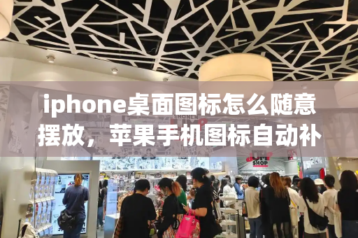 iphone桌面图标怎么随意摆放，苹果手机图标自动补位怎么关闭
