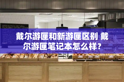 戴尔游匣和新游匣区别 戴尔游匣笔记本怎么样？