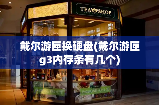 戴尔游匣换硬盘(戴尔游匣g3内存条有几个)