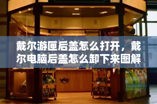 戴尔游匣后盖怎么打开，戴尔电脑后盖怎么卸下来图解-第1张图片-星选测评