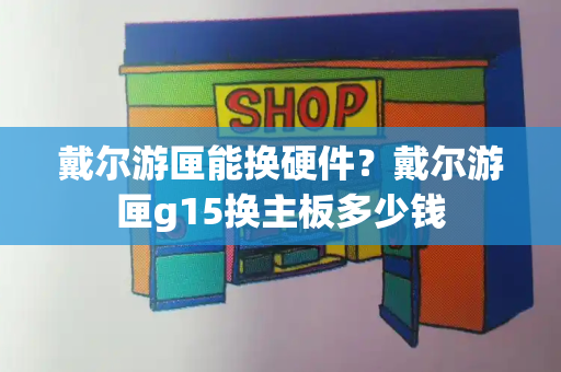 戴尔游匣能换硬件？戴尔游匣g15换主板多少钱-第1张图片-星选测评