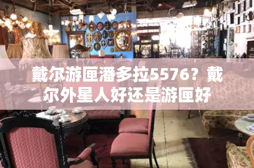戴尔游匣潘多拉5576？戴尔外星人好还是游匣好