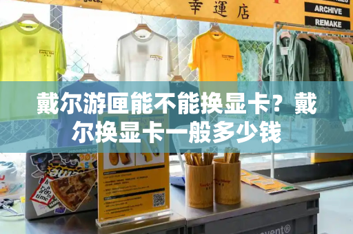 戴尔游匣能不能换显卡？戴尔换显卡一般多少钱