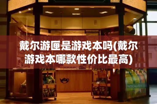 戴尔游匣是游戏本吗(戴尔游戏本哪款性价比最高)