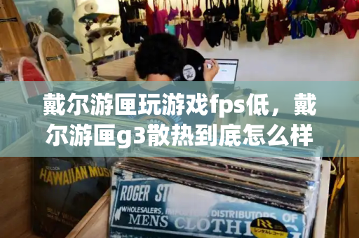 戴尔游匣玩游戏fps低，戴尔游匣g3散热到底怎么样