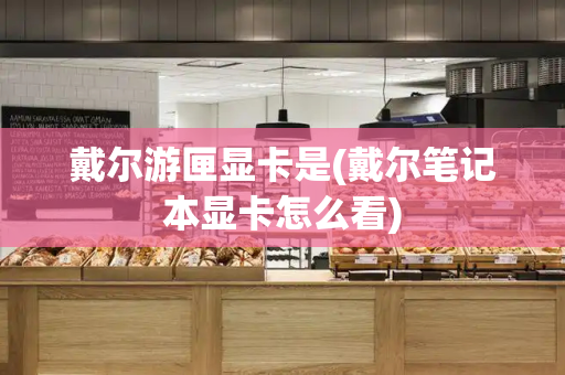 戴尔游匣显卡是(戴尔笔记本显卡怎么看)-第1张图片-星选测评