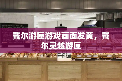 戴尔游匣游戏画面发黄，戴尔灵越游匣-第1张图片-星选测评