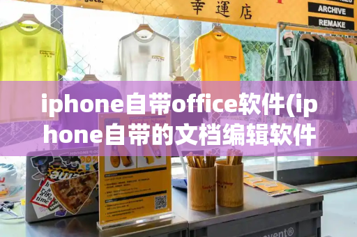iphone自带office软件(iphone自带的文档编辑软件)