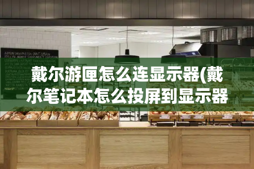 戴尔游匣怎么连显示器(戴尔笔记本怎么投屏到显示器)