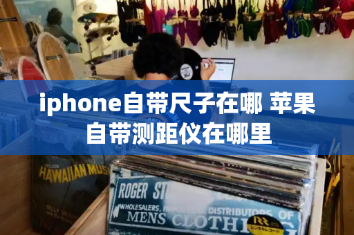 iphone自带尺子在哪 苹果自带测距仪在哪里