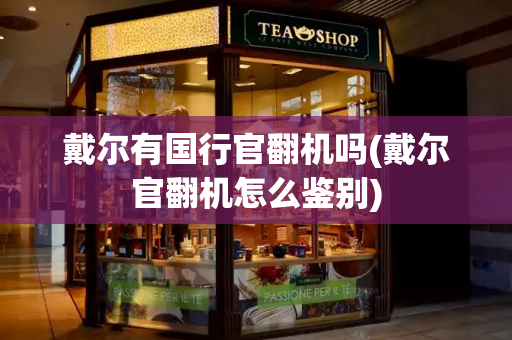戴尔有国行官翻机吗(戴尔官翻机怎么鉴别)