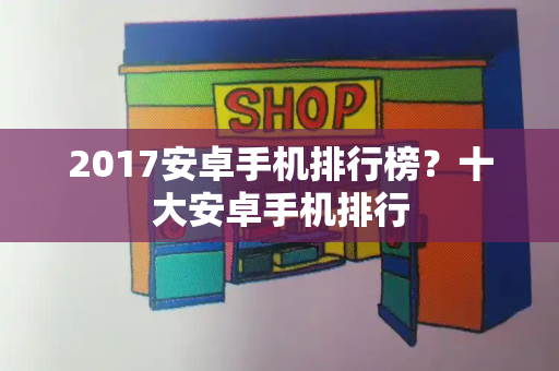 2017安卓手机排行榜？十大安卓手机排行