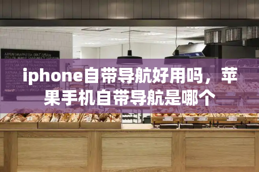 iphone自带导航好用吗，苹果手机自带导航是哪个