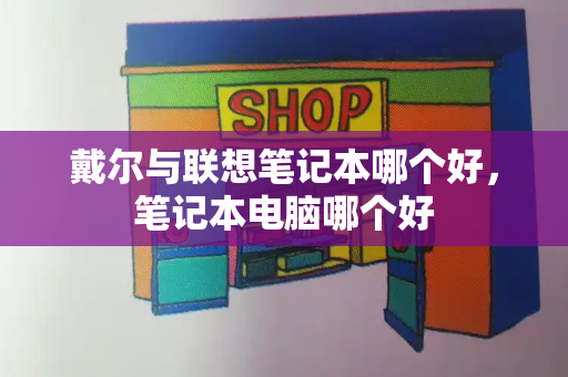 戴尔与联想笔记本哪个好，笔记本电脑哪个好-第1张图片-星选测评