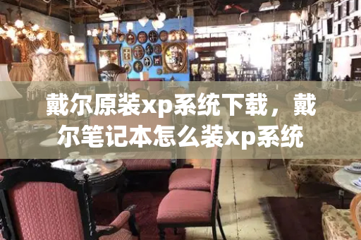 戴尔原装xp系统下载，戴尔笔记本怎么装xp系统-第1张图片-星选测评