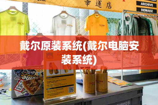 戴尔原装系统(戴尔电脑安装系统)