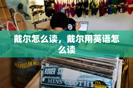 戴尔怎么读，戴尔用英语怎么读-第1张图片-星选测评