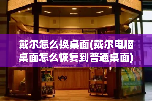 戴尔怎么换桌面(戴尔电脑桌面怎么恢复到普通桌面)-第1张图片-星选测评