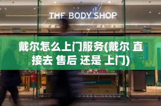 戴尔怎么上门服务(戴尔 直接去 售后 还是 上门)-第1张图片-星选测评