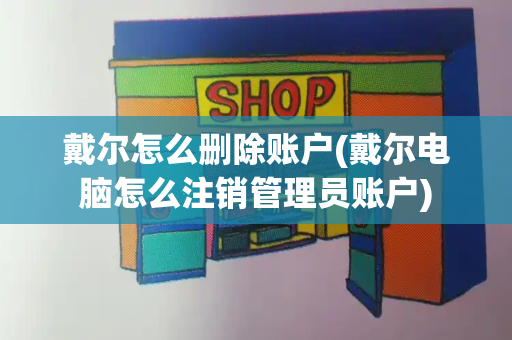 戴尔怎么删除账户(戴尔电脑怎么注销管理员账户)