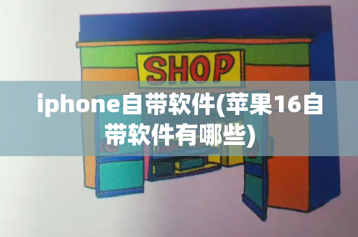 iphone自带软件(苹果16自带软件有哪些)
