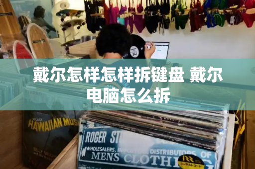 戴尔怎样怎样拆键盘 戴尔电脑怎么拆-第1张图片-星选测评