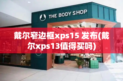 戴尔窄边框xps15 发布(戴尔xps13值得买吗)