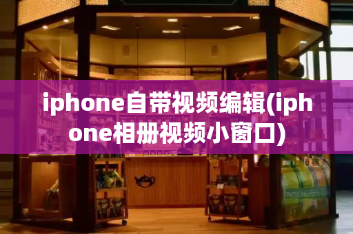 iphone自带视频编辑(iphone相册视频小窗口)-第1张图片-星选测评