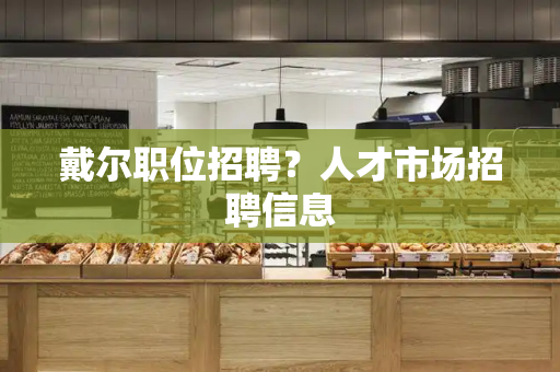 戴尔职位招聘？人才市场招聘信息-第1张图片-星选测评