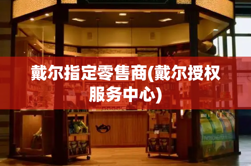 戴尔指定零售商(戴尔授权服务中心)