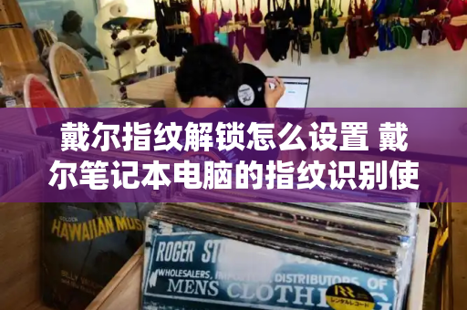 戴尔指纹解锁怎么设置 戴尔笔记本电脑的指纹识别使用方法