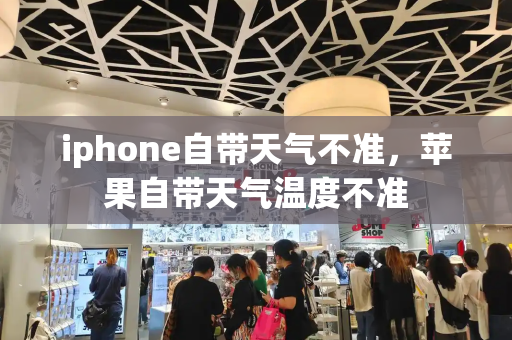 iphone自带天气不准，苹果自带天气温度不准