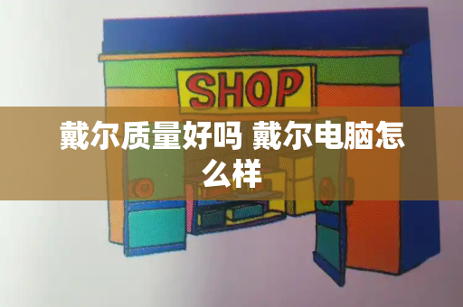 戴尔质量好吗 戴尔电脑怎么样-第1张图片-星选测评