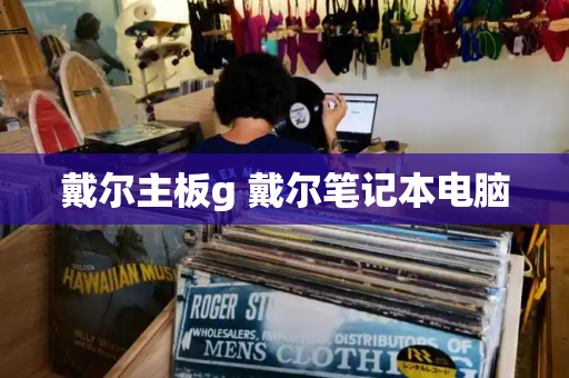 戴尔主板g 戴尔笔记本电脑-第1张图片-星选测评