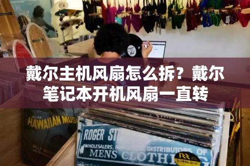 戴尔主机风扇怎么拆？戴尔笔记本开机风扇一直转