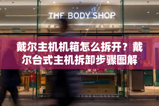 戴尔主机机箱怎么拆开？戴尔台式主机拆卸步骤图解