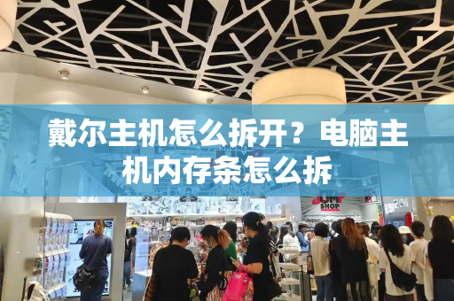 戴尔主机怎么拆开？电脑主机内存条怎么拆-第1张图片-星选测评