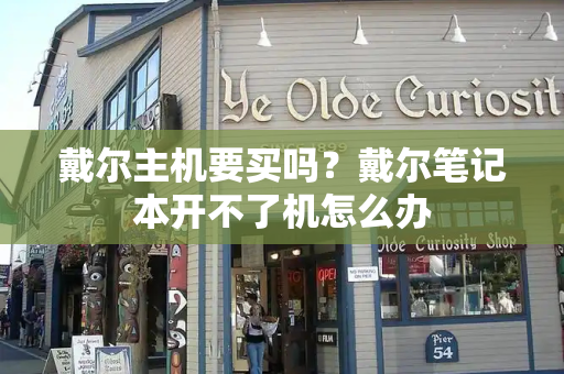 戴尔主机要买吗？戴尔笔记本开不了机怎么办