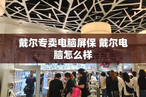 戴尔专卖电脑屏保 戴尔电脑怎么样-第1张图片-星选测评