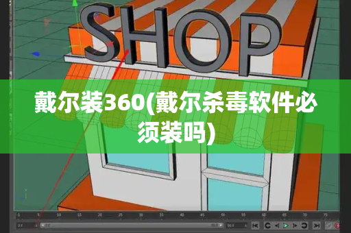 戴尔装360(戴尔杀毒软件必须装吗)