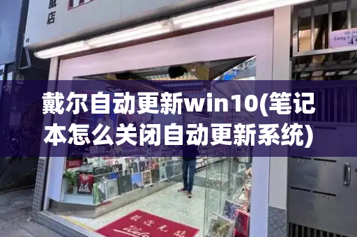 戴尔自动更新win10(笔记本怎么关闭自动更新系统)