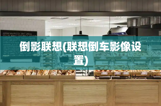 倒影联想(联想倒车影像设置)-第1张图片-星选测评