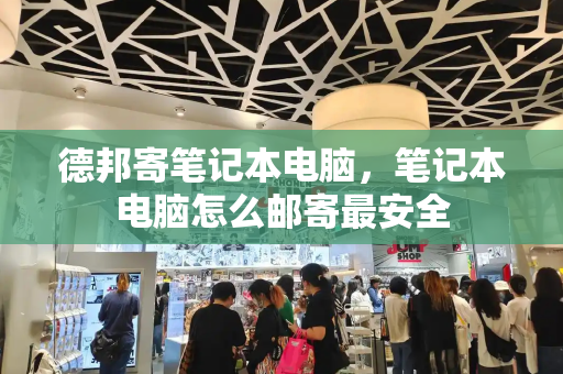 德邦寄笔记本电脑，笔记本电脑怎么邮寄最安全