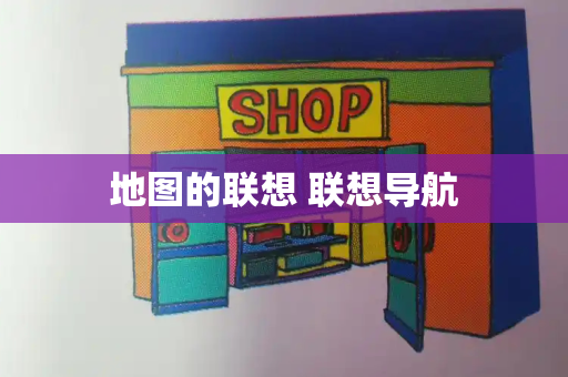 地图的联想 联想导航-第1张图片-星选测评