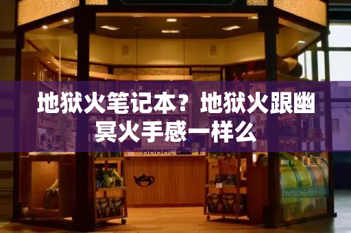 地狱火笔记本？地狱火跟幽冥火手感一样么-第1张图片-星选测评